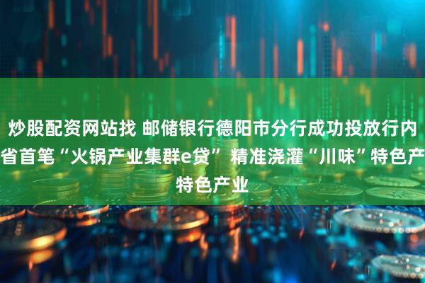 炒股配资网站找 邮储银行德阳市分行成功投放行内全省首笔“火锅产业集群e贷” 精准浇灌“川味”特色产业
