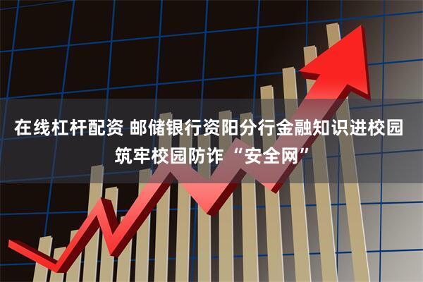 在线杠杆配资 邮储银行资阳分行金融知识进校园 筑牢校园防诈 “安全网”