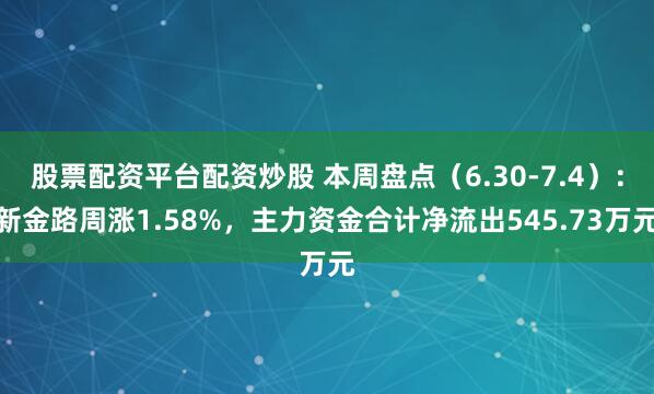 股票配资平台配资炒股 本周盘点（6.30-7.4）：新金路周涨1.58%，主力资金合计净流出545.73万元