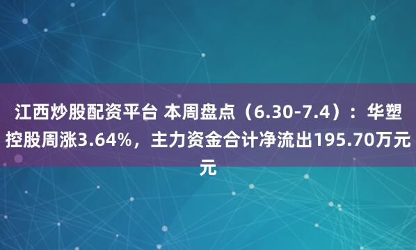 江西炒股配资平台 本周盘点（6.30-7.4）：华塑控股周涨3.64%，主力资金合计净流出195.70万元