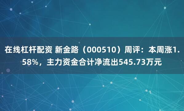 在线杠杆配资 新金路（000510）周评：本周涨1.58%，主力资金合计净流出545.73万元