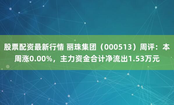 股票配资最新行情 丽珠集团（000513）周评：本周涨0.00%，主力资金合计净流出1.53万元