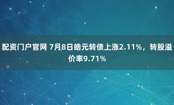配资门户官网 7月8日皓元转债上涨2.11%，转股溢价率9.71%