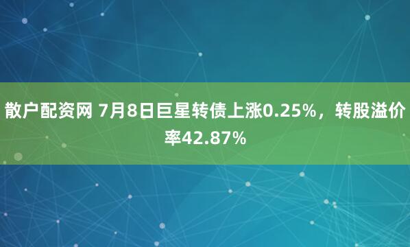 散户配资网 7月8日巨星转债上涨0.25%，转股溢价率42.87%