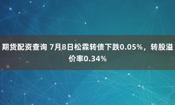 期货配资查询 7月8日松霖转债下跌0.05%，转股溢价率0.34%
