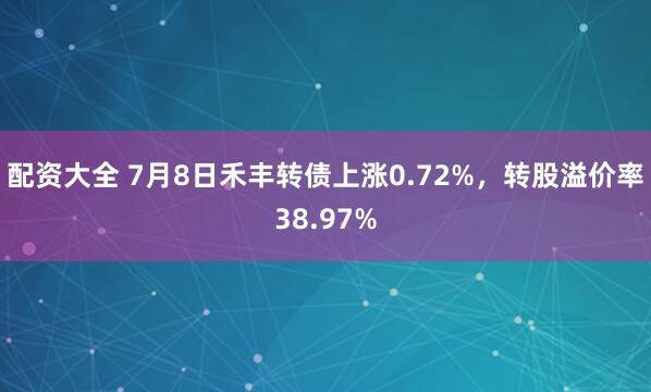 配资大全 7月8日禾丰转债上涨0.72%，转股溢价率38.97%