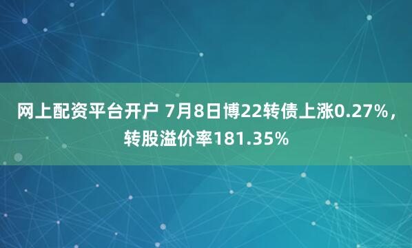网上配资平台开户 7月8日博22转债上涨0.27%，转股溢价率181.35%