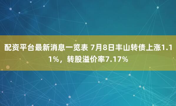 配资平台最新消息一览表 7月8日丰山转债上涨1.11%，转股溢价率7.17%