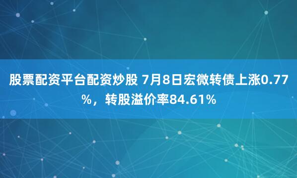 股票配资平台配资炒股 7月8日宏微转债上涨0.77%，转股溢价率84.61%