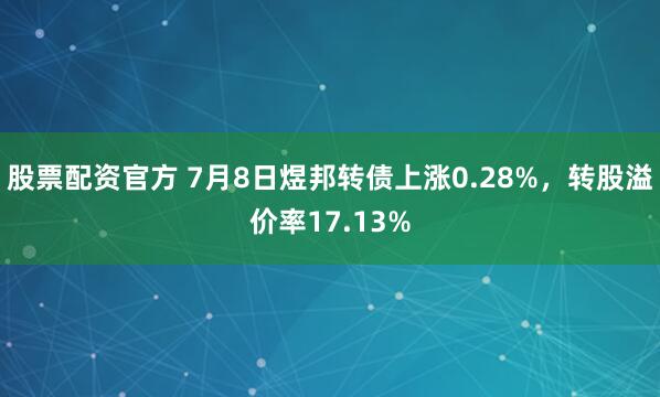 股票配资官方 7月8日煜邦转债上涨0.28%，转股溢价率17.13%