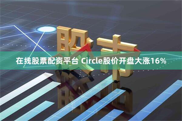 在线股票配资平台 Circle股价开盘大涨16%