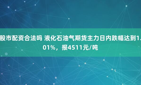 股市配资合法吗 液化石油气期货主力日内跌幅达到1.01%，报4511元/吨
