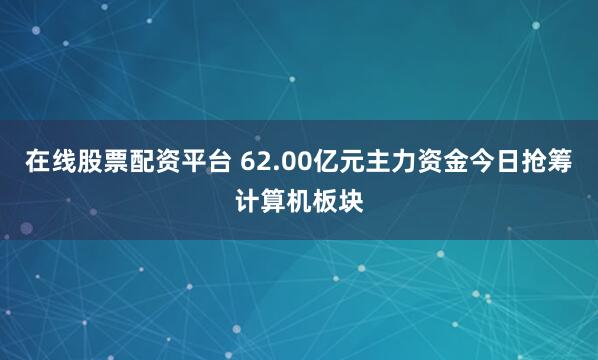 在线股票配资平台 62.00亿元主力资金今日抢筹计算机板块