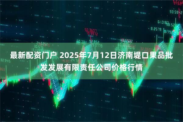 最新配资门户 2025年7月12日济南堤口果品批发发展有限责任公司价格行情