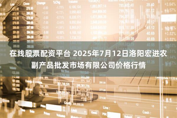 在线股票配资平台 2025年7月12日洛阳宏进农副产品批发市场有限公司价格行情