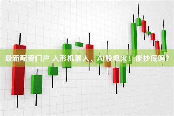 最新配资门户 人形机器人、AI股熄火！能抄底吗？