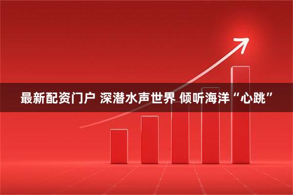 最新配资门户 深潜水声世界 倾听海洋“心跳”