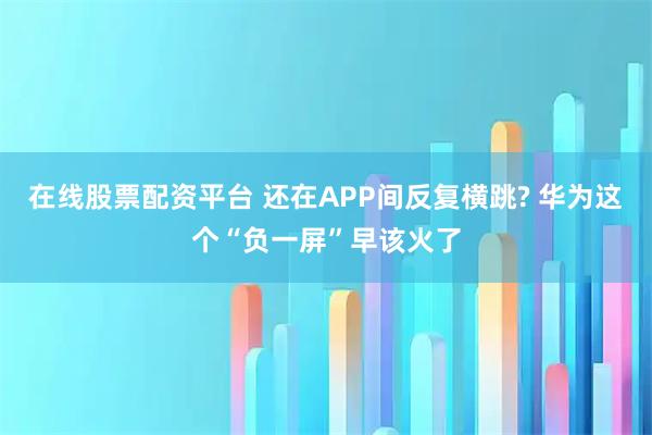 在线股票配资平台 还在APP间反复横跳? 华为这个“负一屏”早该火了