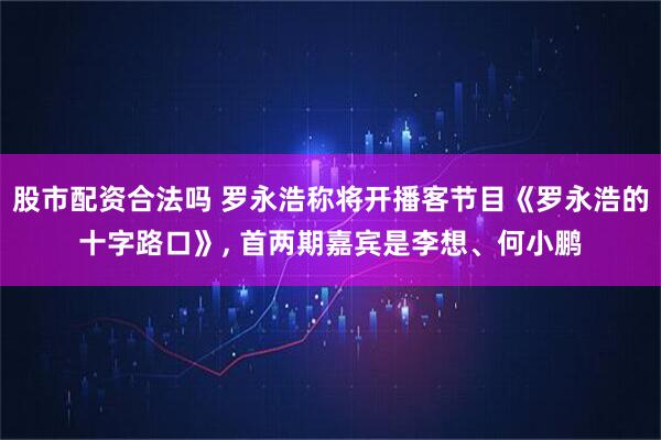 股市配资合法吗 罗永浩称将开播客节目《罗永浩的十字路口》, 首两期嘉宾是李想、何小鹏