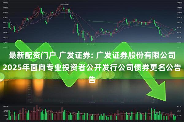 最新配资门户 广发证券: 广发证券股份有限公司2025年面向专业投资者公开发行公司债券更名公告