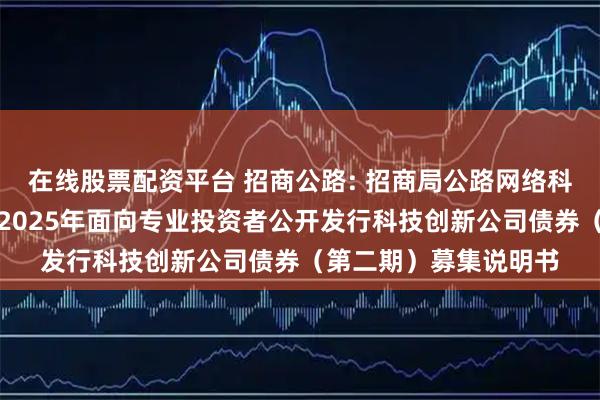 在线股票配资平台 招商公路: 招商局公路网络科技控股股份有限公司2025年面向专业投资者公开发行科技创新公司债券（第二期）募集说明书
