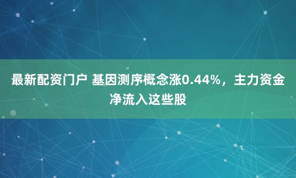 最新配资门户 基因测序概念涨0.44%，主力资金净流入这些股
