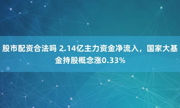 股市配资合法吗 2.14亿主力资金净流入，国家大基金持股概念涨0.33%