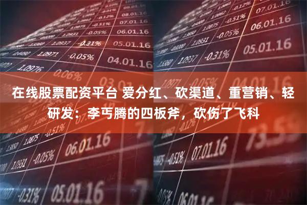 在线股票配资平台 爱分红、砍渠道、重营销、轻研发：李丐腾的四板斧，砍伤了飞科