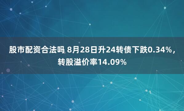 股市配资合法吗 8月28日升24转债下跌0.34%，转股溢价率14.09%
