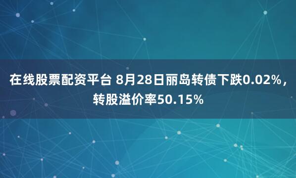 在线股票配资平台 8月28日丽岛转债下跌0.02%，转股溢价率50.15%