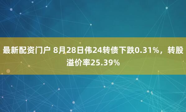 最新配资门户 8月28日伟24转债下跌0.31%，转股溢价率25.39%