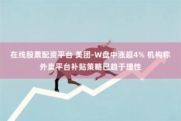 在线股票配资平台 美团-W盘中涨超4% 机构称外卖平台补贴策略已趋于理性