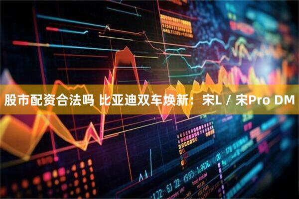 股市配资合法吗 比亚迪双车焕新：宋L / 宋Pro DM