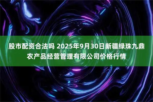 股市配资合法吗 2025年9月30日新疆绿珠九鼎农产品经营管理有限公司价格行情