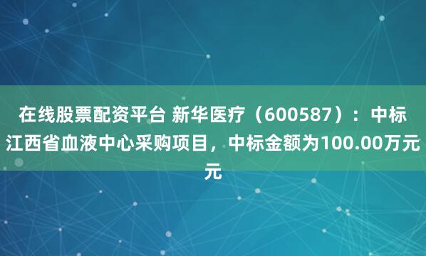 在线股票配资平台 新华医疗（600587）：中标江西省血液中心采购项目，中标金额为100.00万元