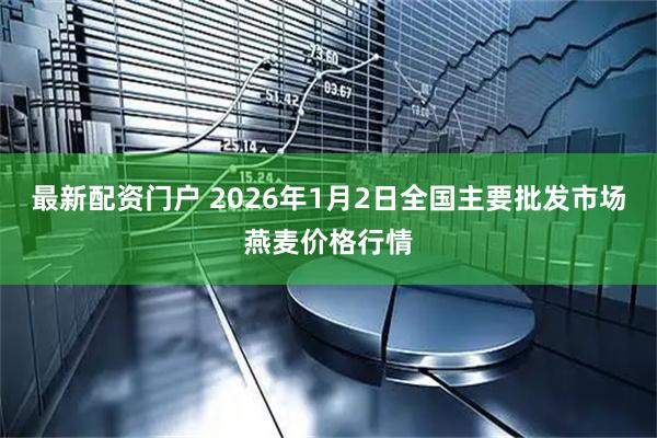 最新配资门户 2026年1月2日全国主要批发市场燕麦价格行情