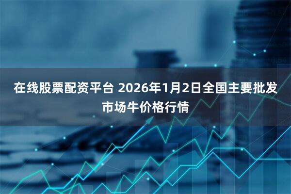 在线股票配资平台 2026年1月2日全国主要批发市场牛价格行情