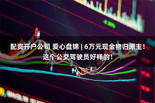配资开户公司 爱心盘锦 | 6万元现金物归原主！这个公交驾驶员好样的！