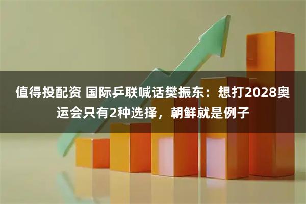 值得投配资 国际乒联喊话樊振东：想打2028奥运会只有2种选择，朝鲜就是例子